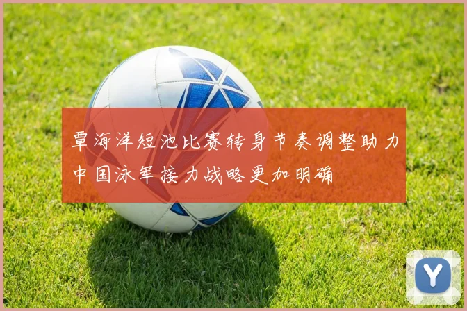 覃海洋短池比赛转身节奏调整助力中国泳军接力战略更加明确