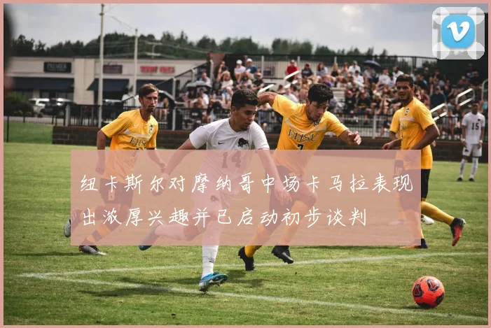 纽卡斯尔对摩纳哥中场卡马拉表现出浓厚兴趣并已启动初步谈判