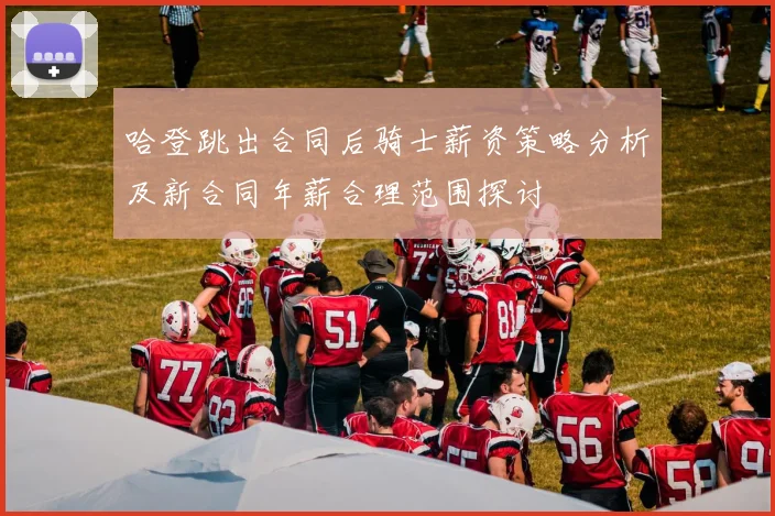 哈登跳出合同后骑士薪资策略分析及新合同年薪合理范围探讨