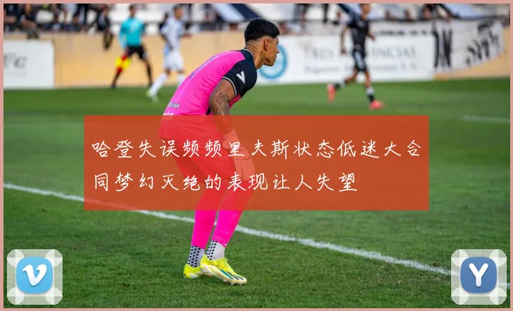 哈登失误频频里夫斯状态低迷大合同梦幻灭绝的表现让人失望