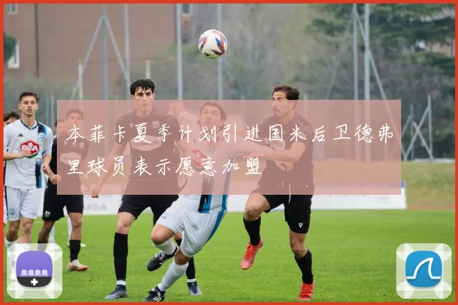 本菲卡夏季计划引进国米后卫德弗里球员表示愿意加盟