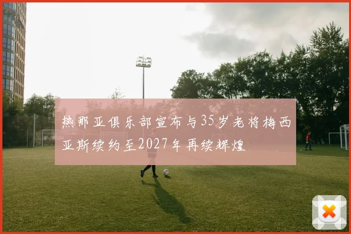 热那亚俱乐部宣布与35岁老将梅西亚斯续约至2027年再续辉煌