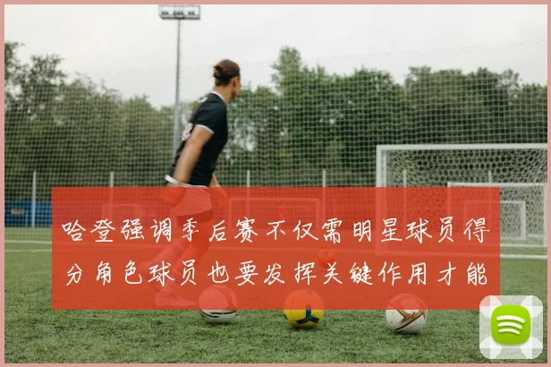 哈登强调季后赛不仅需明星球员得分角色球员也要发挥关键作用才能取胜