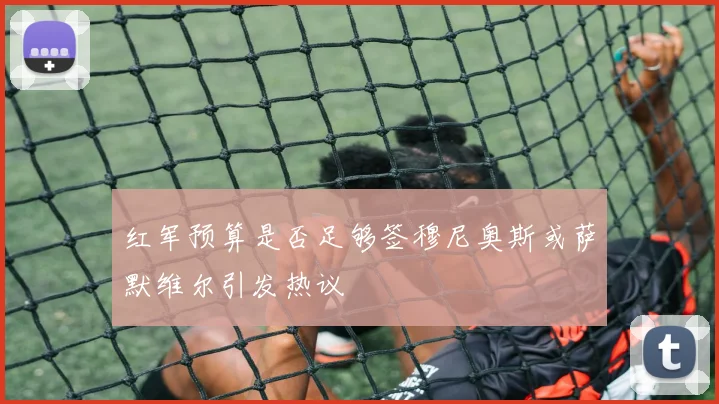 红军预算是否足够签穆尼奥斯或萨默维尔引发热议