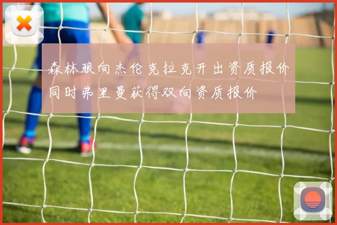 森林狼向杰伦克拉克开出资质报价同时弗里曼获得双向资质报价