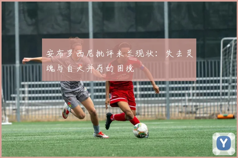安布罗西尼批评米兰现状：失去灵魂与自大并存的困境