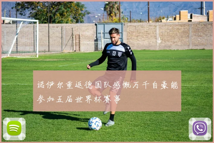 诺伊尔重返德国队感慨万千自豪能参加五届世界杯赛事