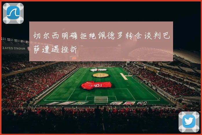 切尔西明确拒绝佩德罗转会谈判巴萨遭遇挫折