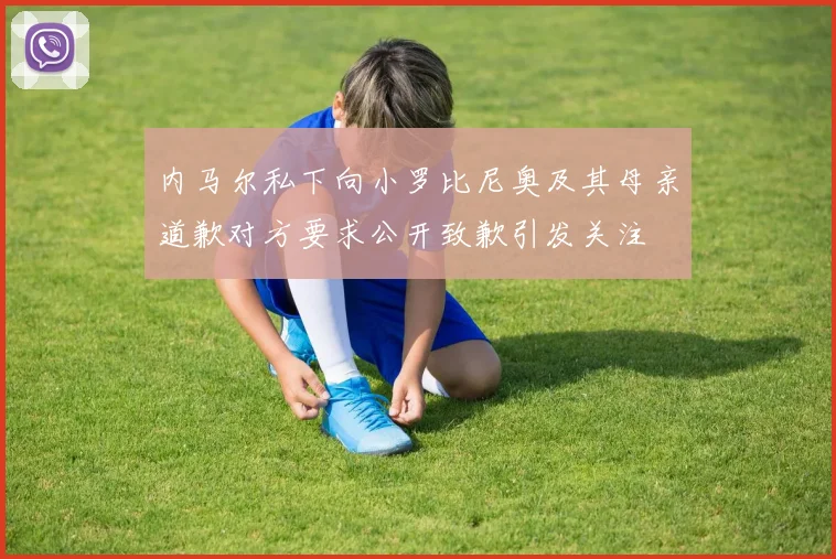 内马尔私下向小罗比尼奥及其母亲道歉对方要求公开致歉引发关注