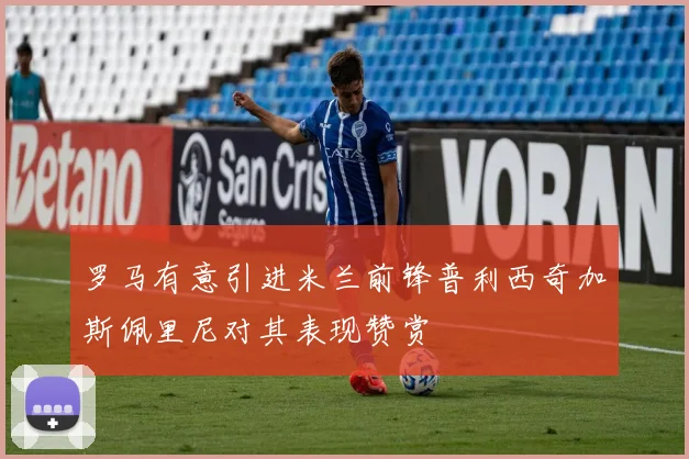罗马有意引进米兰前锋普利西奇加斯佩里尼对其表现赞赏