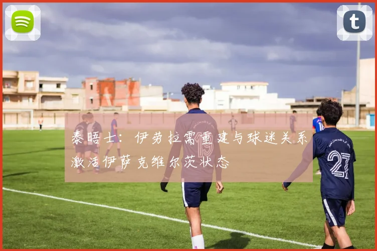 泰晤士：伊劳拉需重建与球迷关系激活伊萨克维尔茨状态